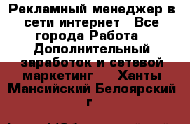 Рекламный менеджер в сети интернет - Все города Работа » Дополнительный заработок и сетевой маркетинг   . Ханты-Мансийский,Белоярский г.